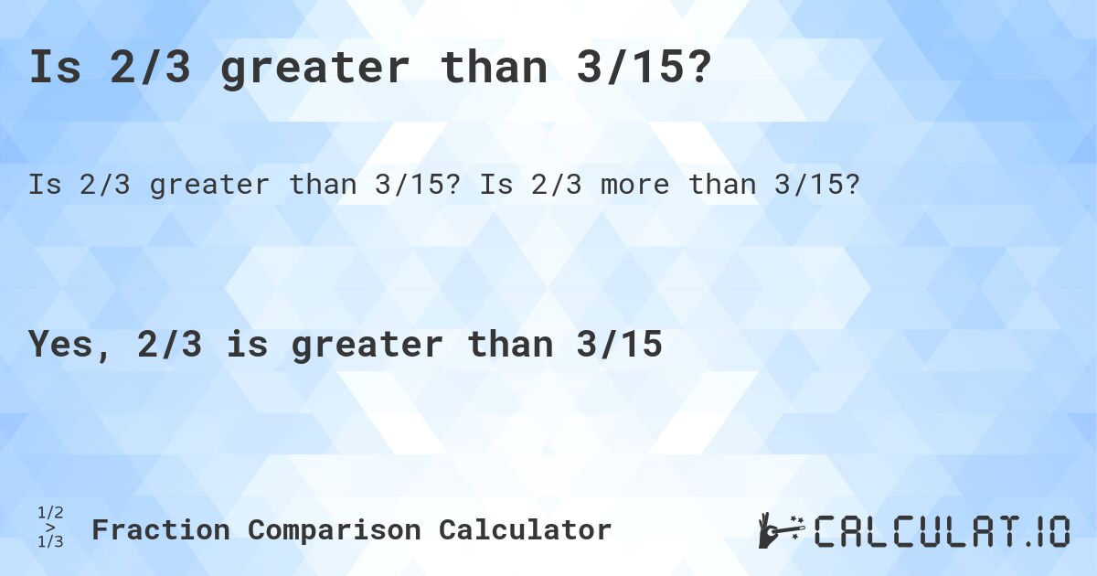 Is 2/3 greater than 3/15?. Is 2/3 more than 3/15?
