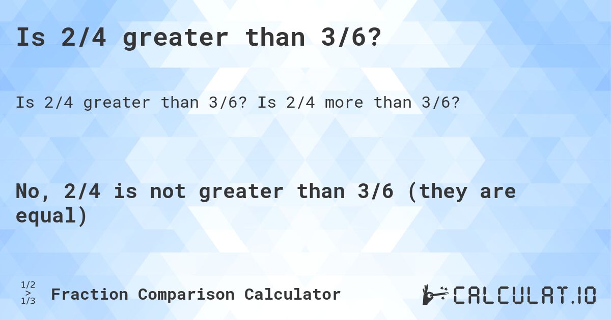 Is 2/4 greater than 3/6?. Is 2/4 more than 3/6?