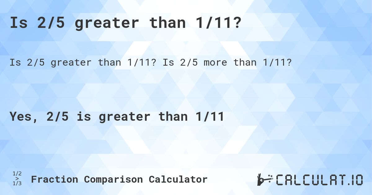 Is 2/5 greater than 1/11?. Is 2/5 more than 1/11?