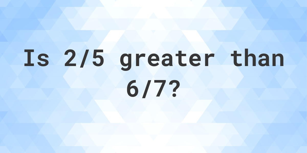 is-2-5-greater-than-6-7-calculatio