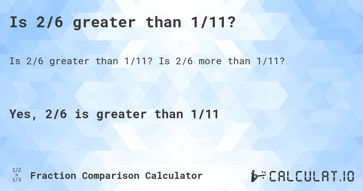 Is 2/6 greater than 1/11?. Is 2/6 more than 1/11?