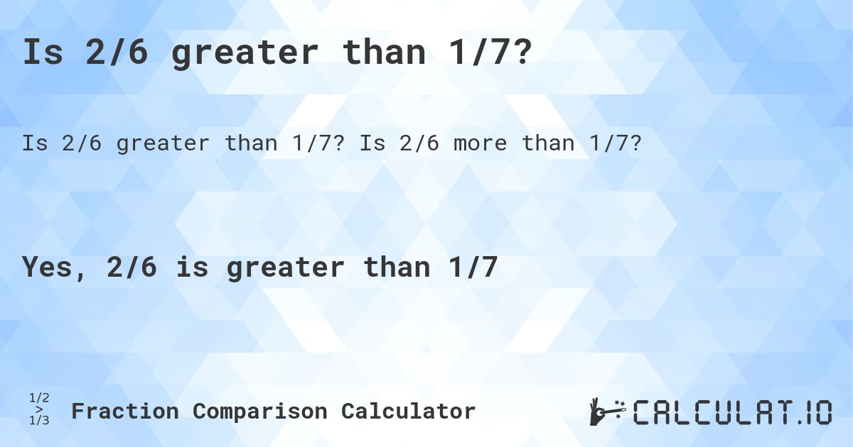 Is 2/6 greater than 1/7?. Is 2/6 more than 1/7?