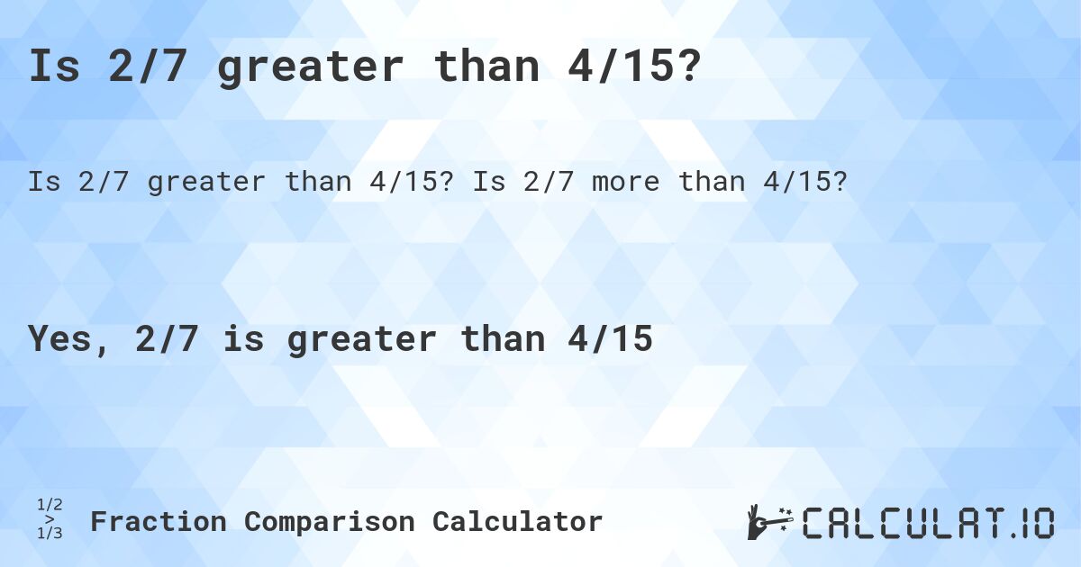 Is 2/7 greater than 4/15?. Is 2/7 more than 4/15?