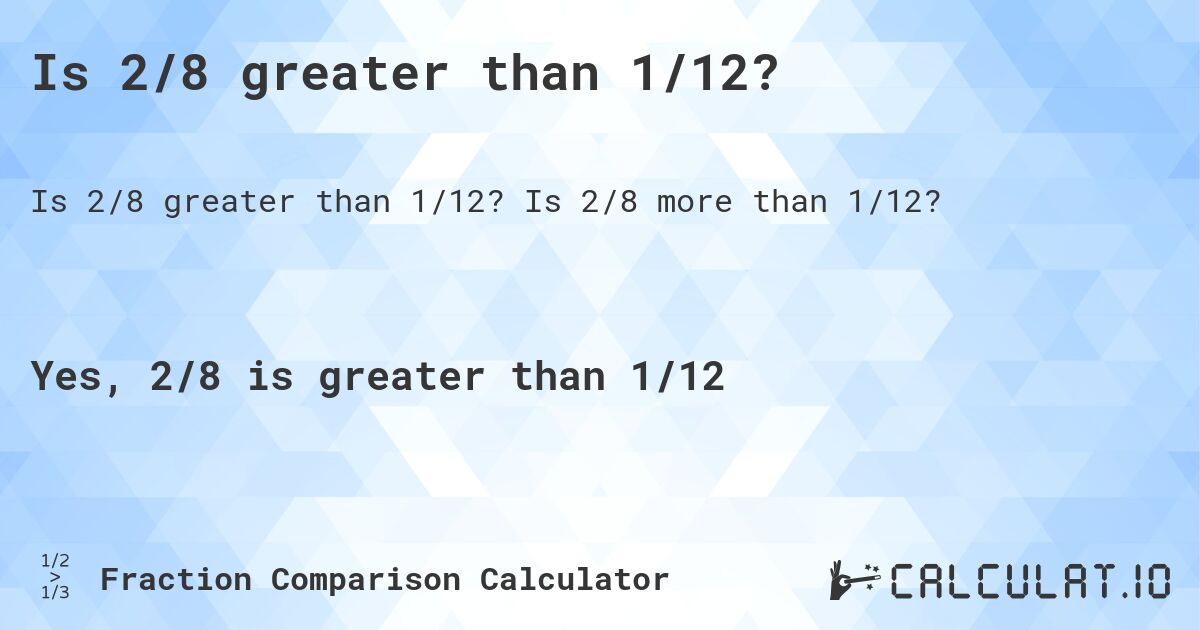 Is 2/8 greater than 1/12?. Is 2/8 more than 1/12?