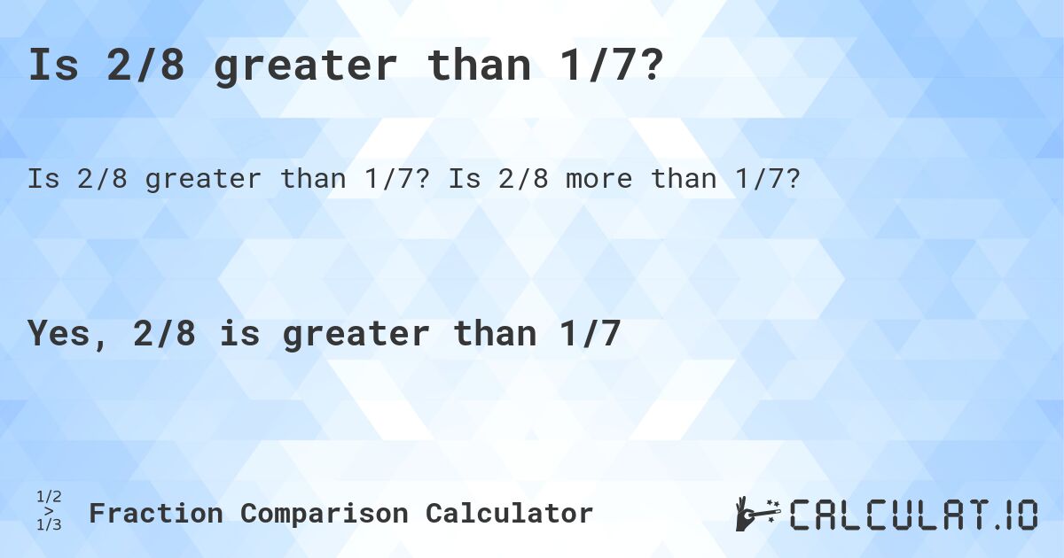 Is 2/8 greater than 1/7?. Is 2/8 more than 1/7?