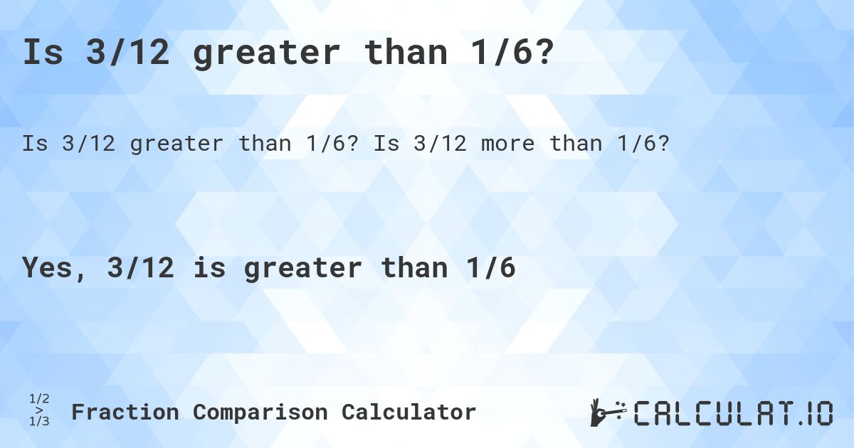 Is 3/12 greater than 1/6?. Is 3/12 more than 1/6?