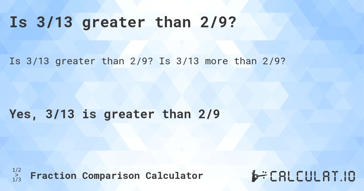Is 3/13 greater than 2/9?. Is 3/13 more than 2/9?