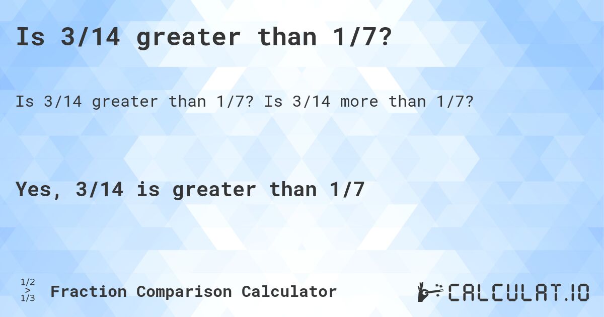 Is 3/14 greater than 1/7?. Is 3/14 more than 1/7?
