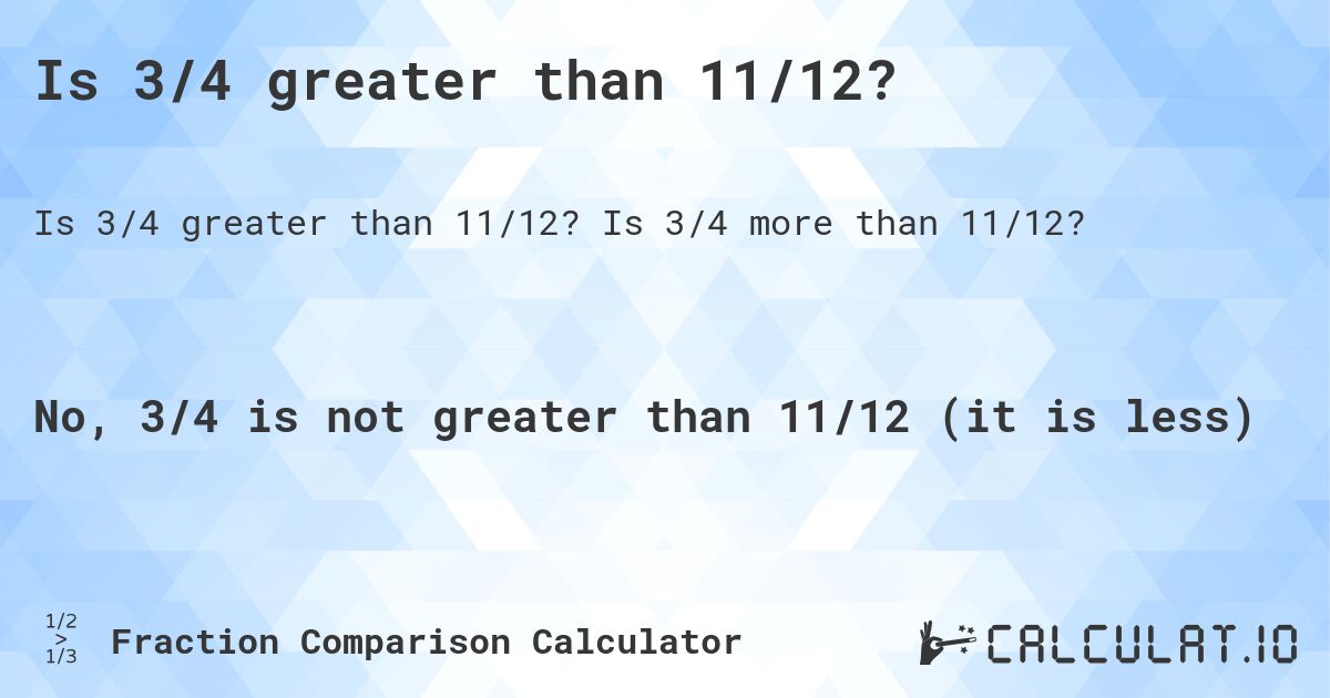 Is 3/4 greater than 11/12?. Is 3/4 more than 11/12?