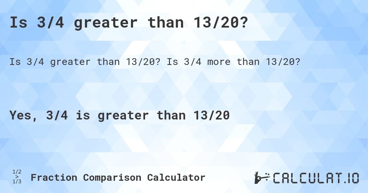 Is 3/4 greater than 13/20?. Is 3/4 more than 13/20?