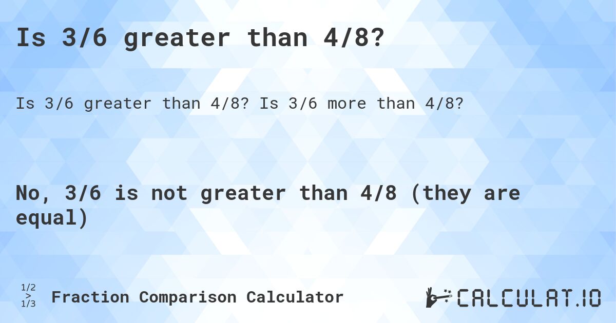 Is 3/6 greater than 4/8?. Is 3/6 more than 4/8?