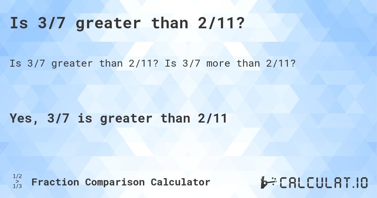 Is 3/7 greater than 2/11?. Is 3/7 more than 2/11?