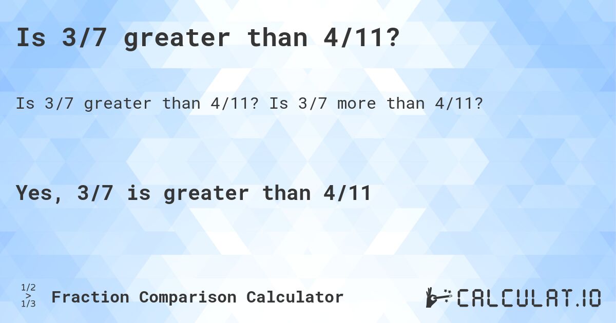 Is 3/7 greater than 4/11?. Is 3/7 more than 4/11?