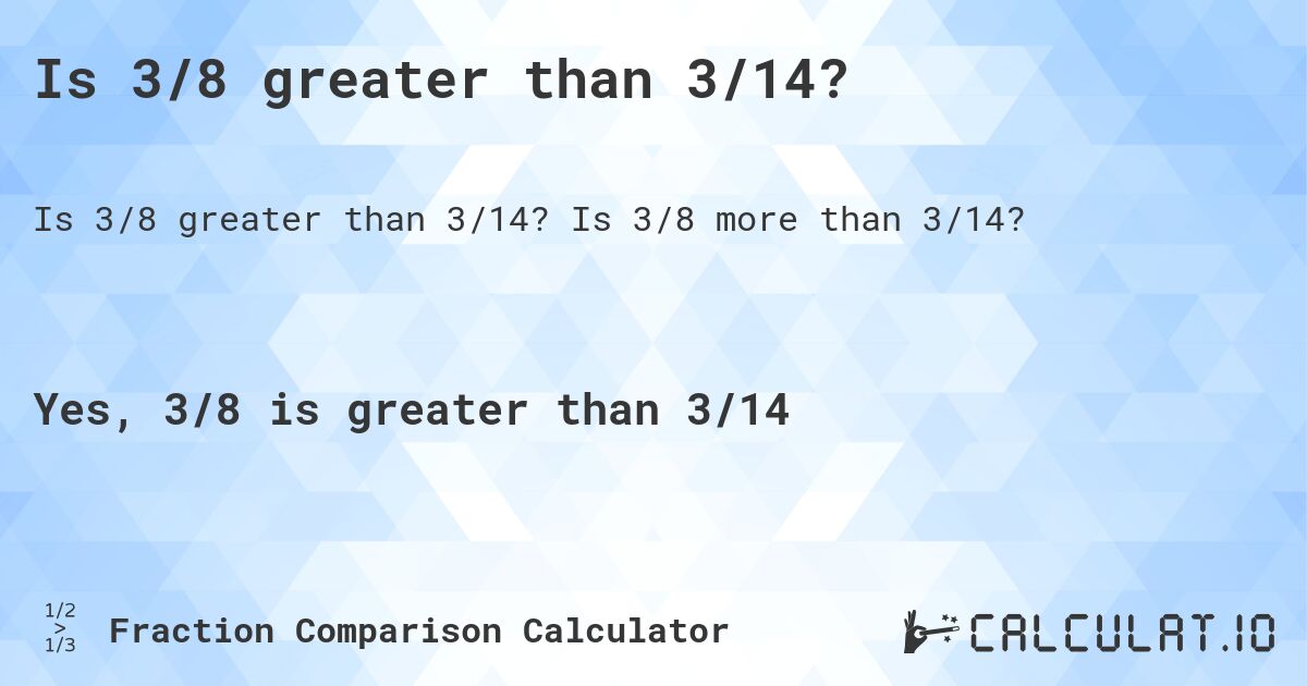 Is 3/8 greater than 3/14?. Is 3/8 more than 3/14?