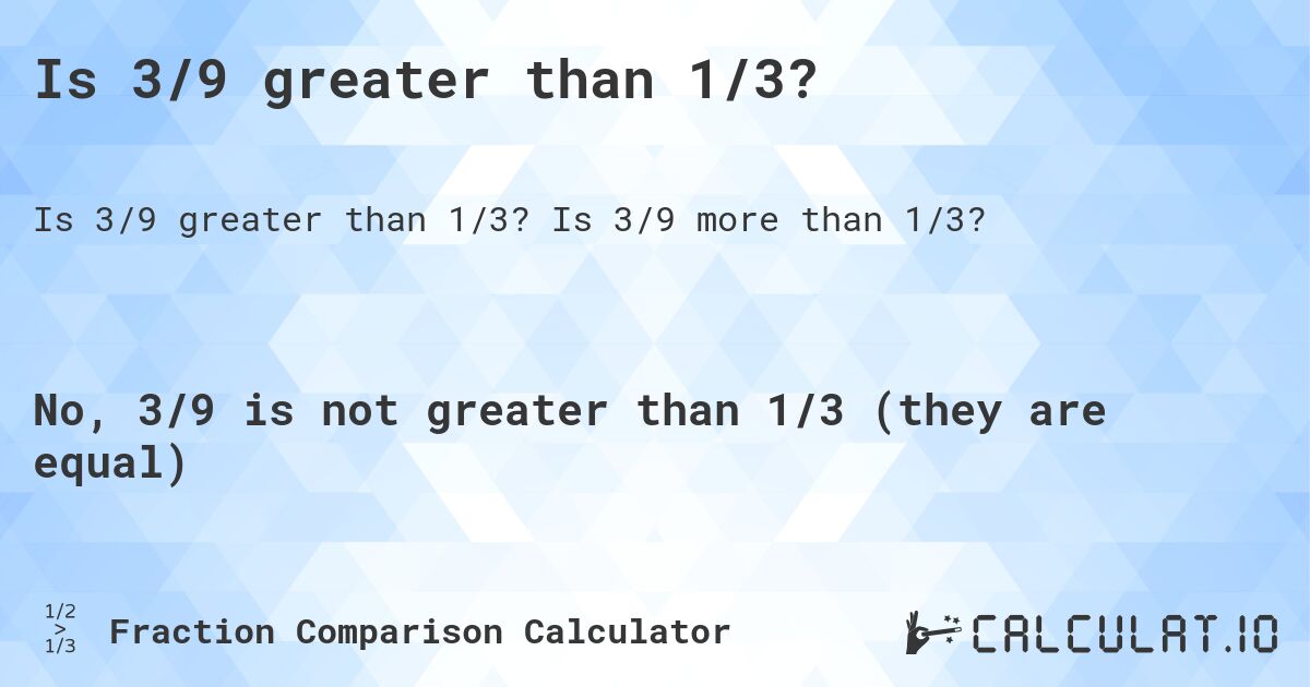 Is 3/9 greater than 1/3?. Is 3/9 more than 1/3?