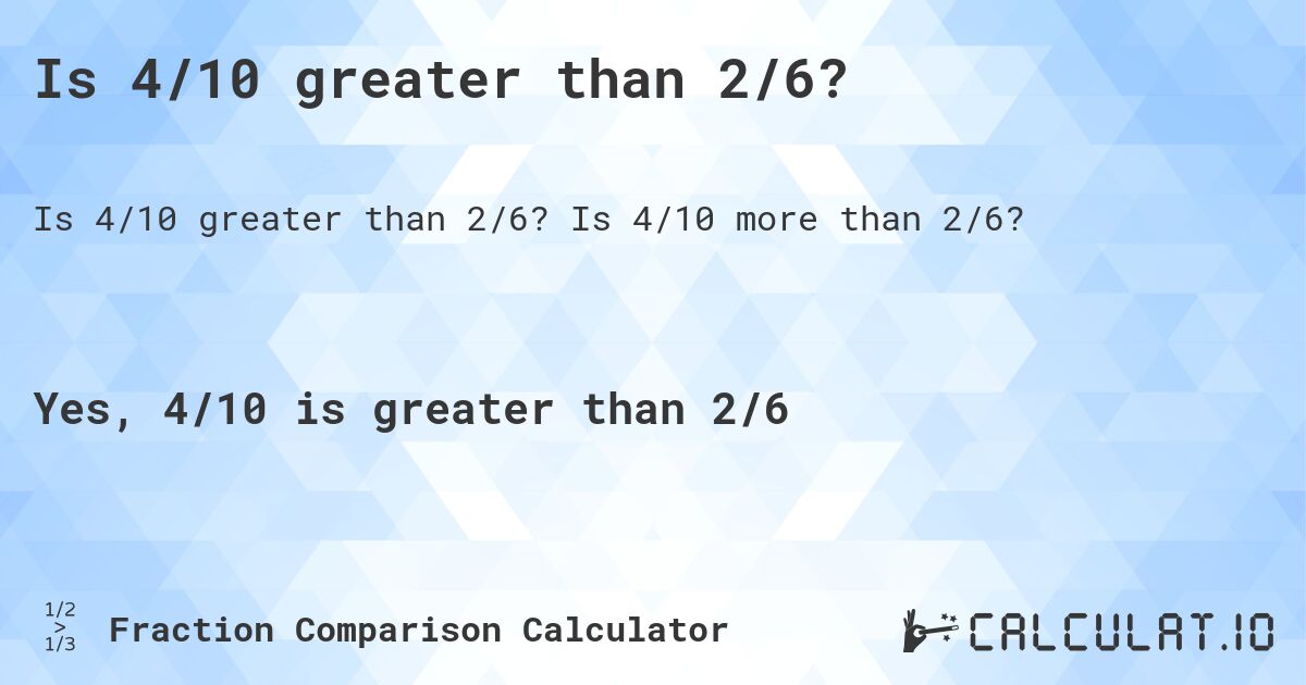 Is 4/10 greater than 2/6?. Is 4/10 more than 2/6?