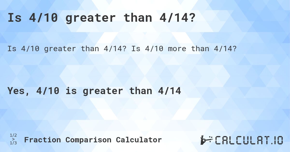 Is 4/10 greater than 4/14?. Is 4/10 more than 4/14?