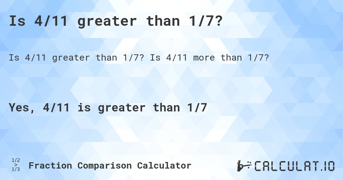 Is 4/11 greater than 1/7?. Is 4/11 more than 1/7?