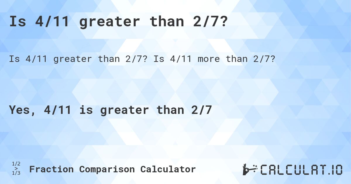 Is 4/11 greater than 2/7?. Is 4/11 more than 2/7?