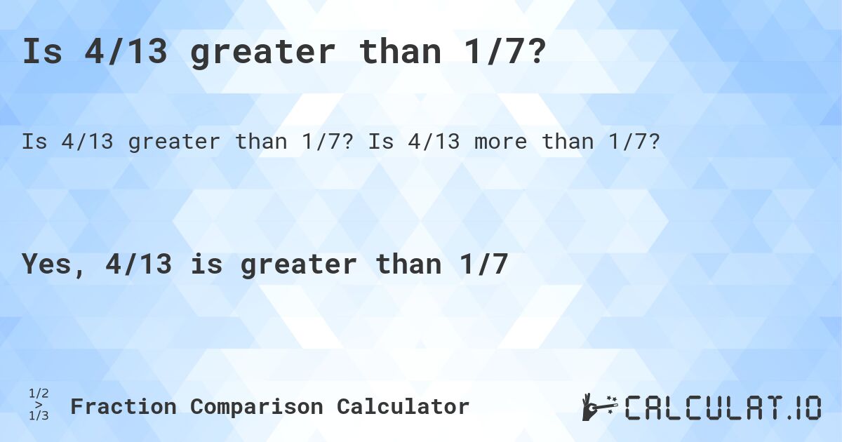 Is 4/13 greater than 1/7?. Is 4/13 more than 1/7?