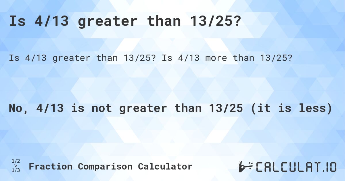 Is 4/13 greater than 13/25?. Is 4/13 more than 13/25?