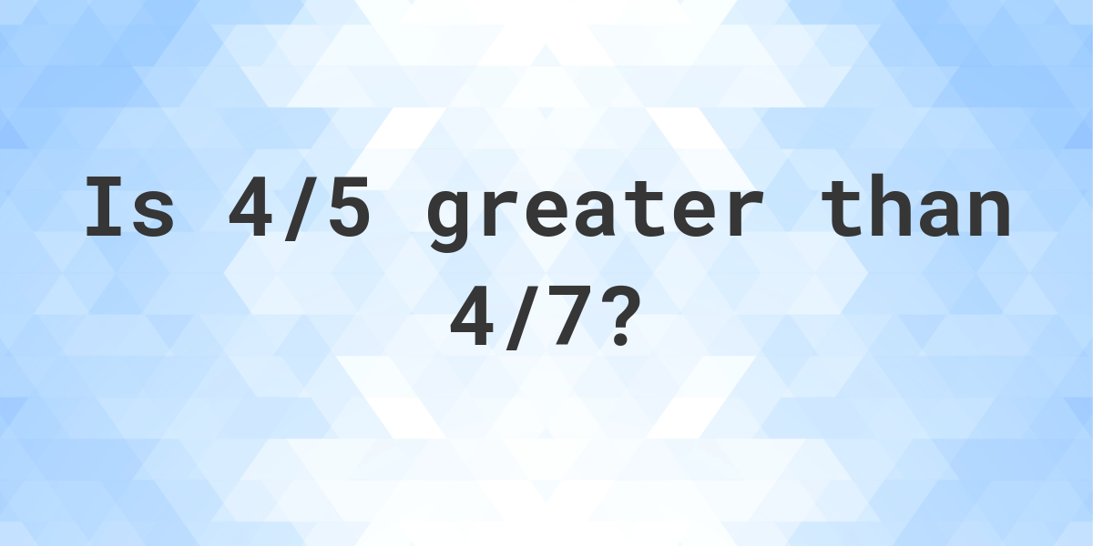 Is 4/5 greater than 4/7? - Calculatio