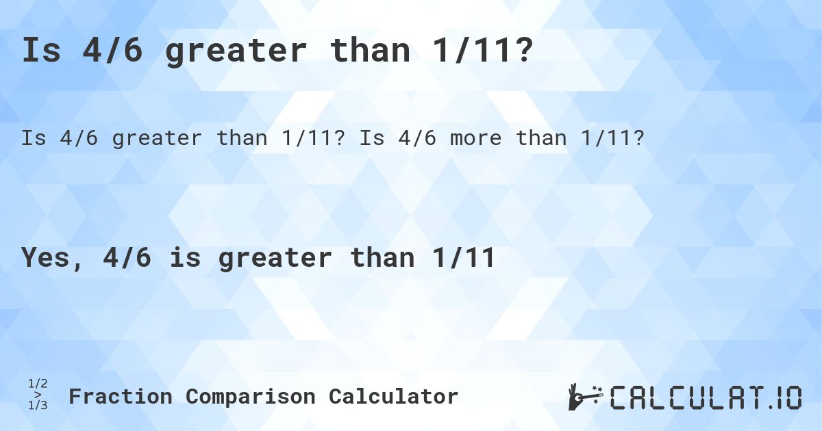 Is 4/6 greater than 1/11?. Is 4/6 more than 1/11?