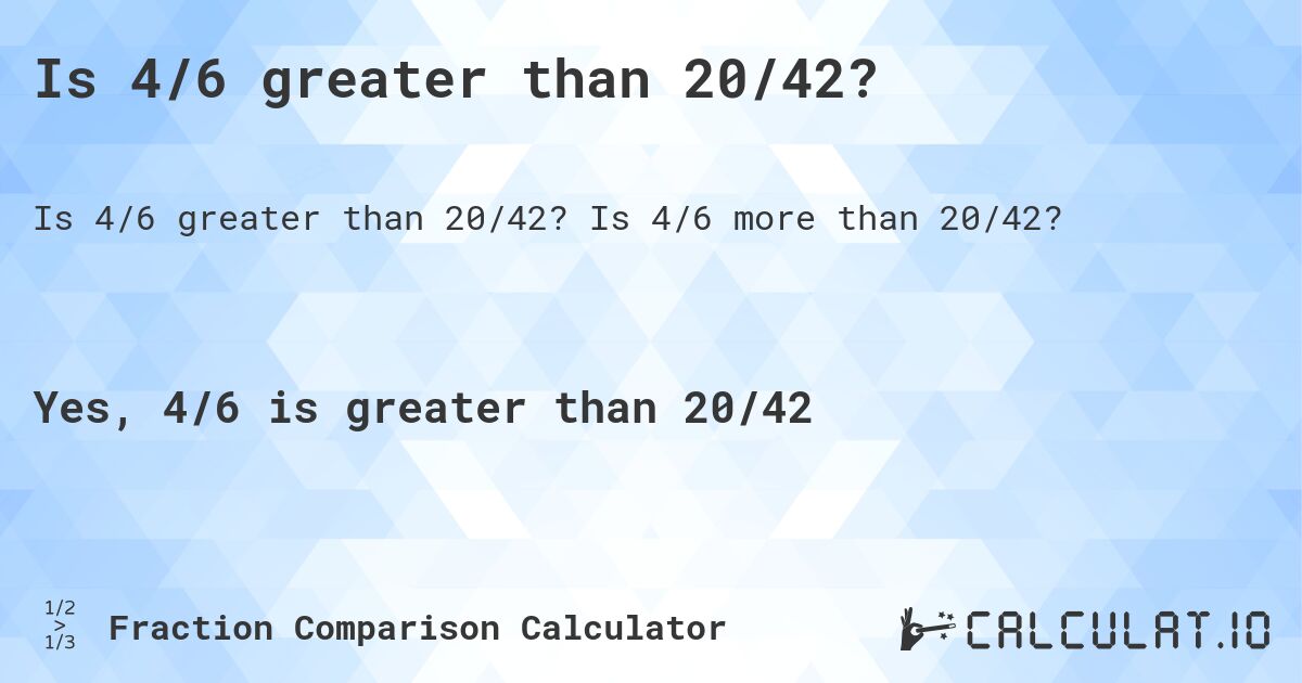 Is 4/6 greater than 20/42?. Is 4/6 more than 20/42?