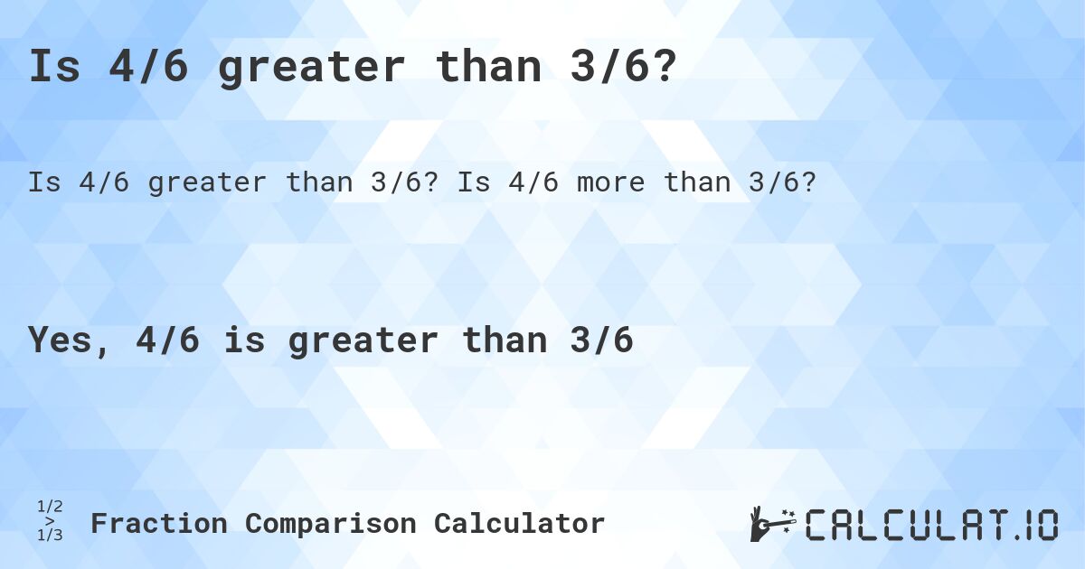 Is 4/6 greater than 3/6?. Is 4/6 more than 3/6?