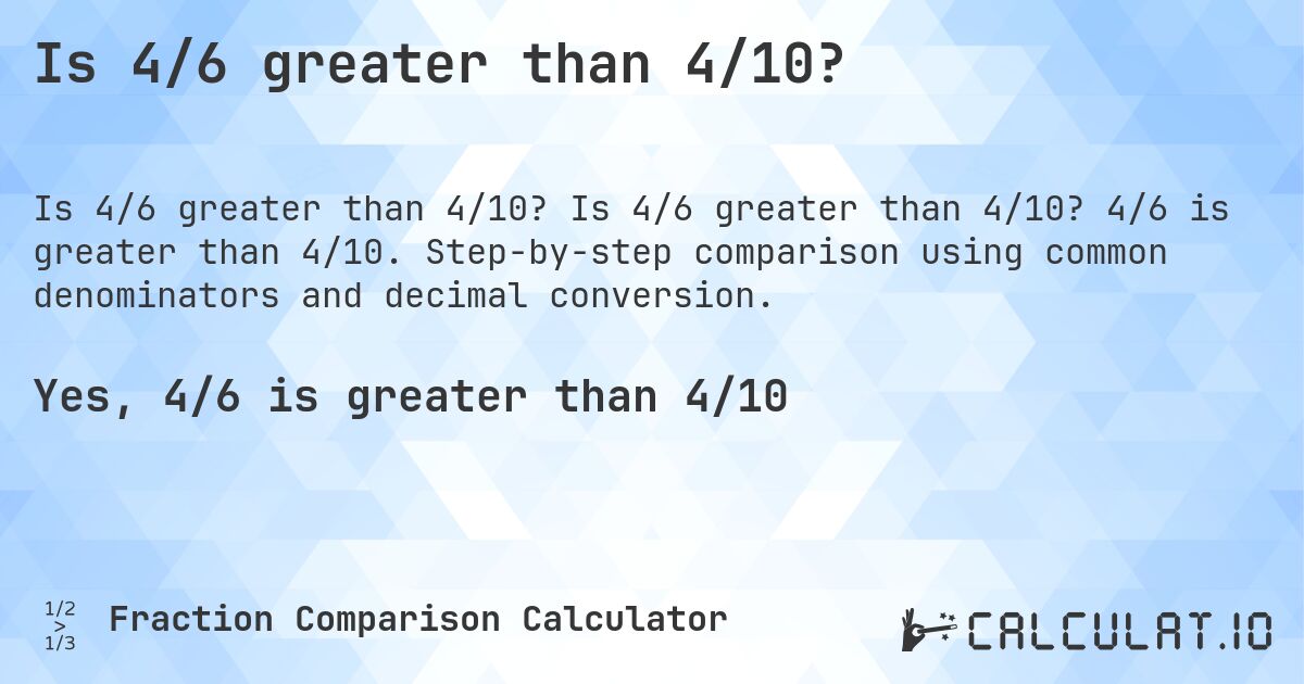 Is 4/6 greater than 4/10?. Is 4/6 greater than 4/10? 4/6 is greater than 4/10. Step-by-step comparison using common denominators and decimal conversion.