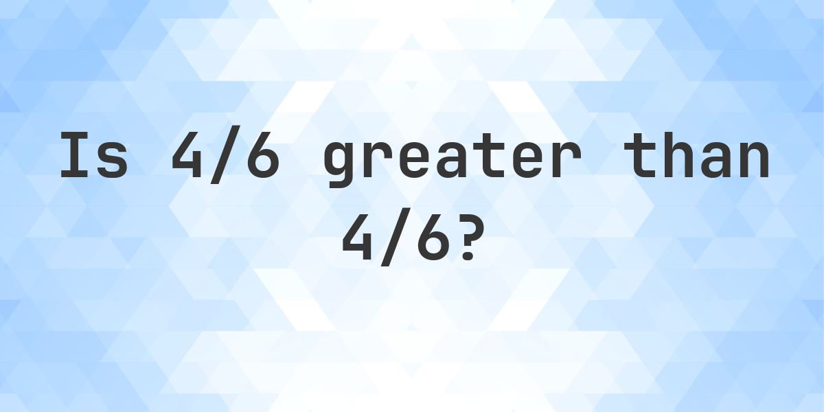 Is 4/6 greater than 4/6? - Calculatio