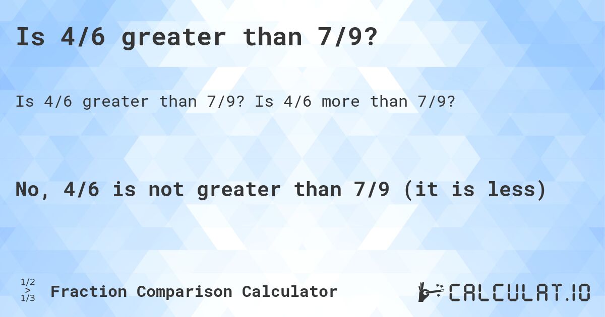 Is 4/6 greater than 7/9?. Is 4/6 more than 7/9?