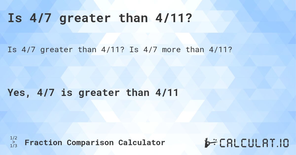 Is 4/7 greater than 4/11?. Is 4/7 more than 4/11?