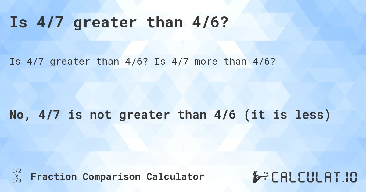 Is 4/7 greater than 4/6?. Is 4/7 more than 4/6?