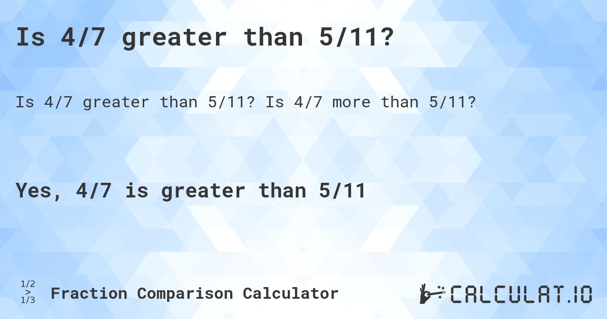 Is 4/7 greater than 5/11?. Is 4/7 more than 5/11?