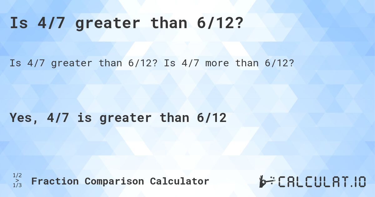 Is 4/7 greater than 6/12?. Is 4/7 more than 6/12?