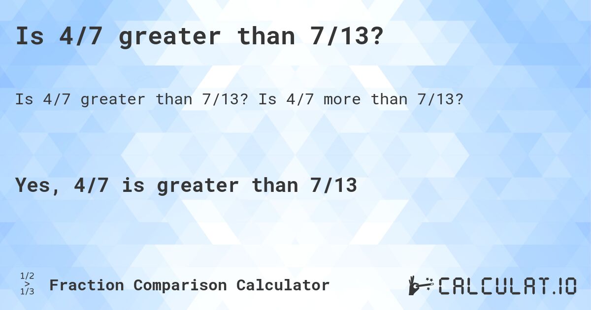 Is 4/7 greater than 7/13?. Is 4/7 more than 7/13?