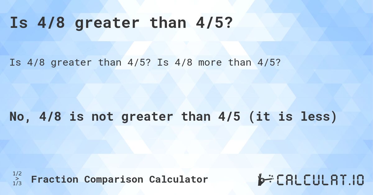 Is 4/8 greater than 4/5?. Is 4/8 more than 4/5?