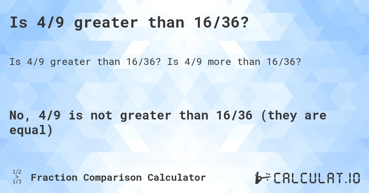 Is 4/9 greater than 16/36?. Is 4/9 more than 16/36?