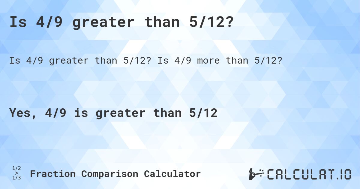 Is 4/9 greater than 5/12?. Is 4/9 more than 5/12?