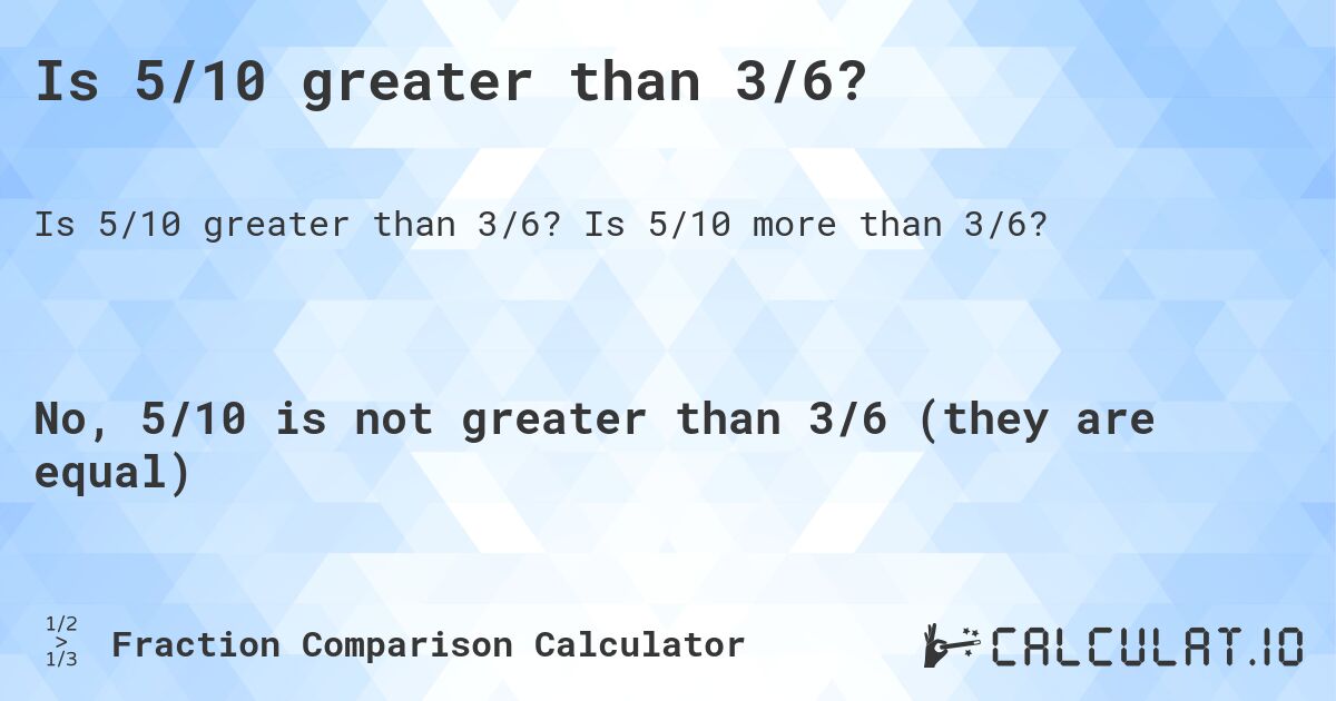 Is 5/10 greater than 3/6?. Is 5/10 more than 3/6?