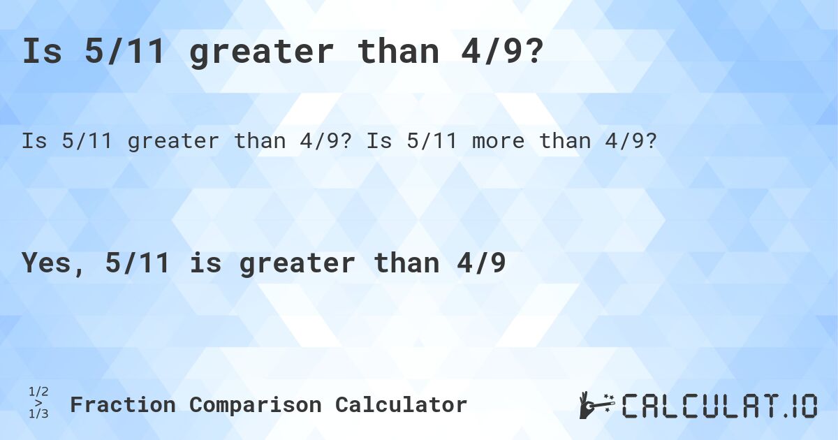 Is 5/11 greater than 4/9?. Is 5/11 more than 4/9?