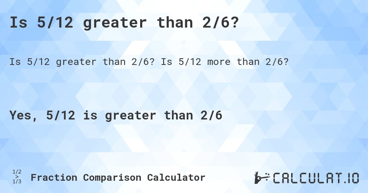 Is 5/12 greater than 2/6?. Is 5/12 more than 2/6?
