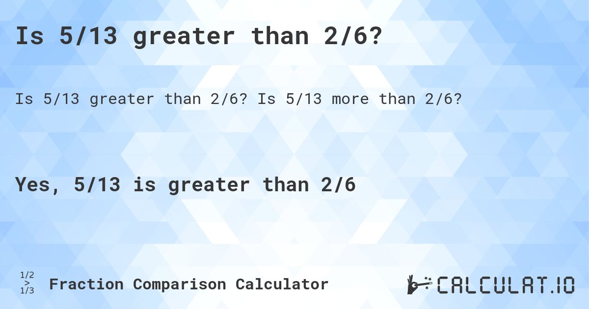 Is 5/13 greater than 2/6?. Is 5/13 more than 2/6?