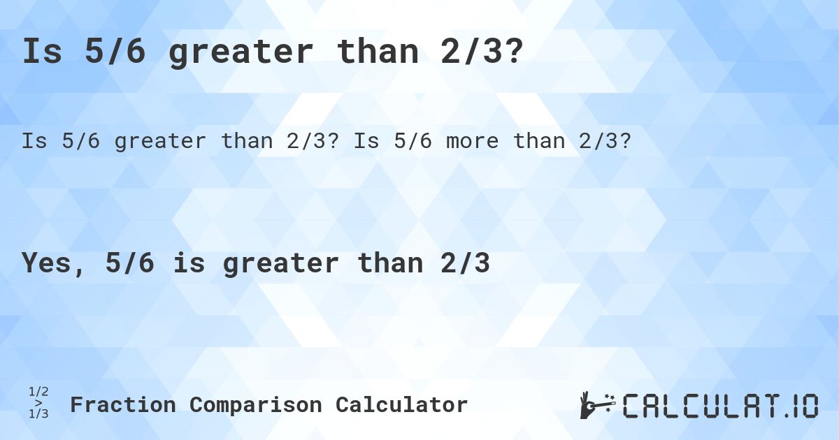 Is 5/6 greater than 2/3?. Is 5/6 more than 2/3?