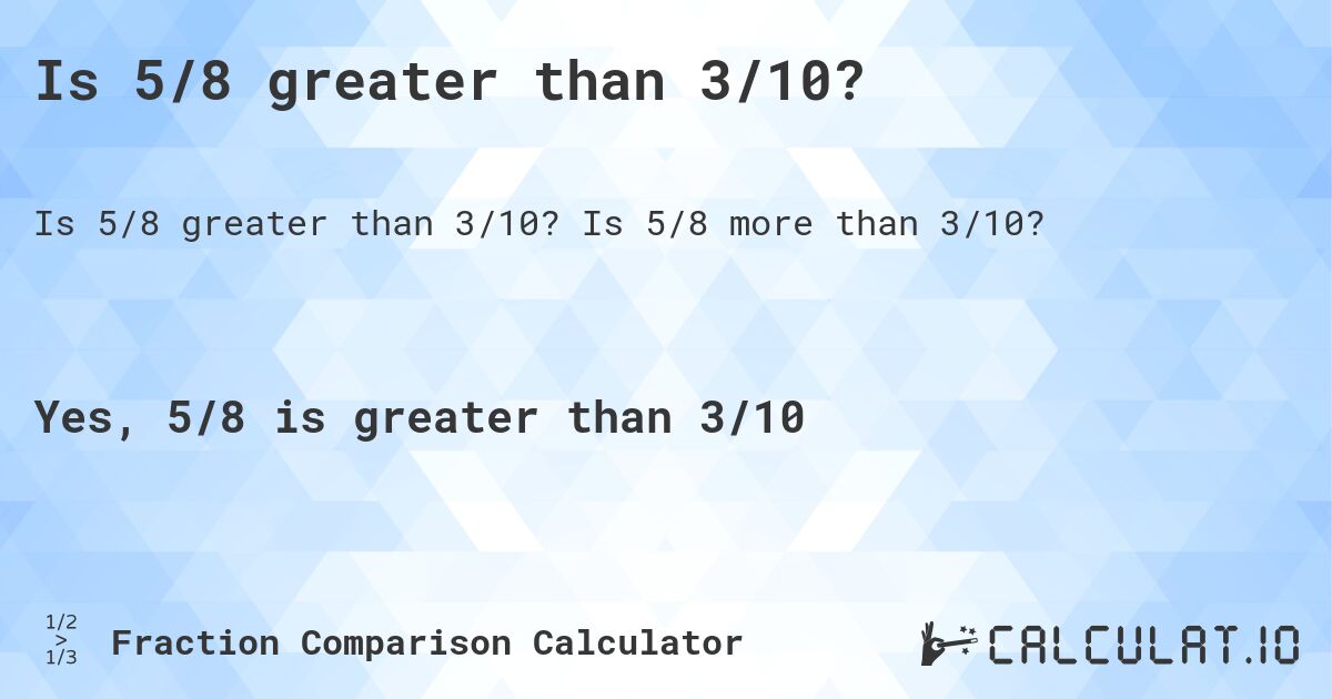 Is 5/8 greater than 3/10?. Is 5/8 more than 3/10?