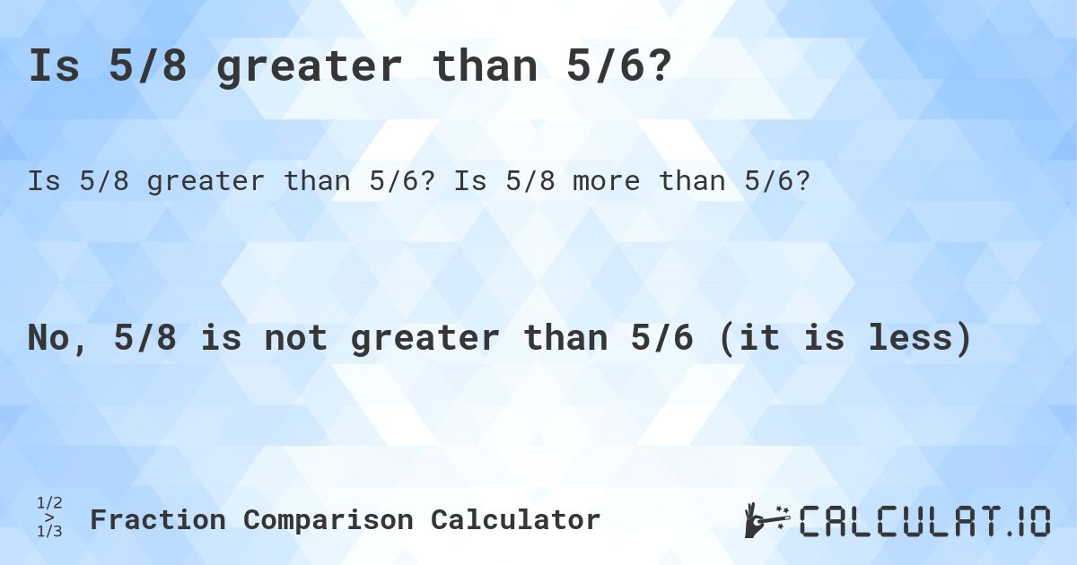 Is 5/8 greater than 5/6?. Is 5/8 more than 5/6?