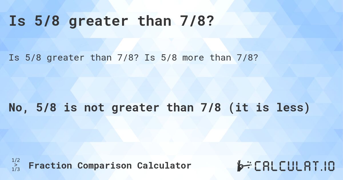 Is 5/8 greater than 7/8?. Is 5/8 more than 7/8?