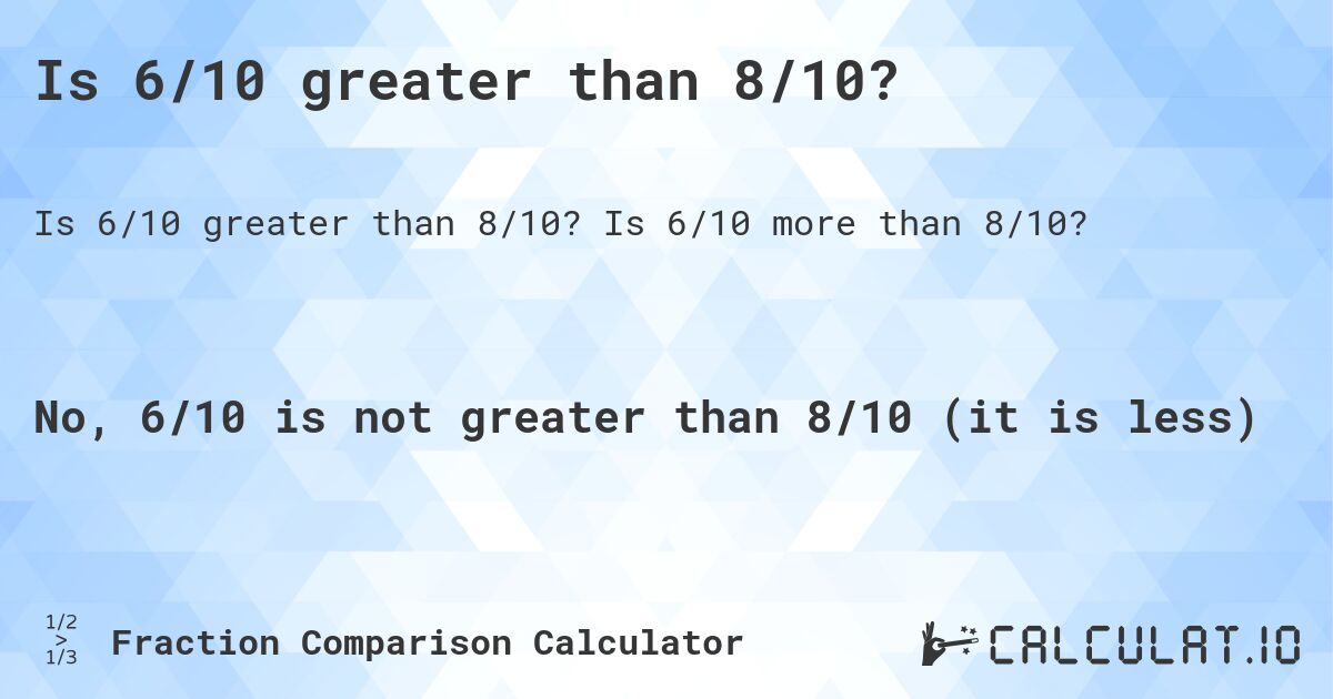 Is 6/10 greater than 8/10?. Is 6/10 more than 8/10?