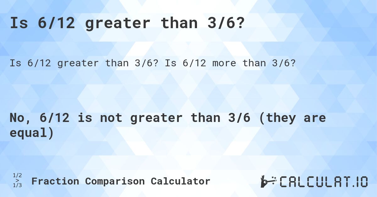 Is 6/12 greater than 3/6?. Is 6/12 more than 3/6?